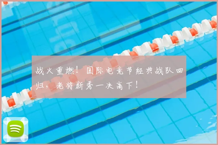 战火重燃！国际电竞节经典战队回归，老将新秀一决高下！