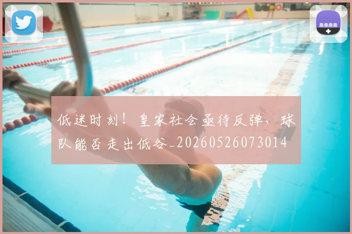 低迷时刻！皇家社会亟待反弹，球队能否走出低谷_20260526073014
