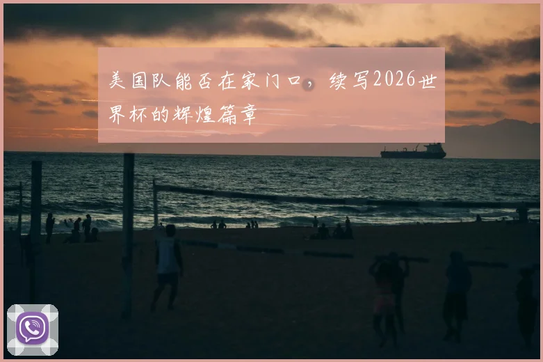美国队能否在家门口，续写2026世界杯的辉煌篇章