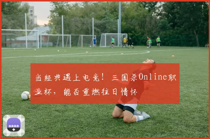 当经典遇上电竞！三国杀Online职业杯，能否重燃往日情怀