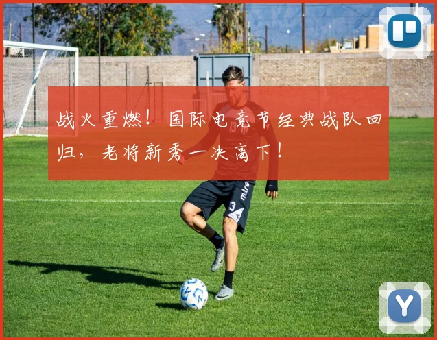 战火重燃！国际电竞节经典战队回归，老将新秀一决高下！