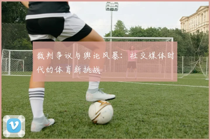 裁判争议与舆论风暴：社交媒体时代的体育新挑战