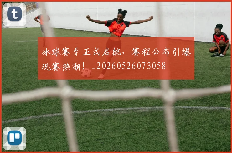 冰球赛季正式启航，赛程公布引爆观赛热潮！_20260526073058