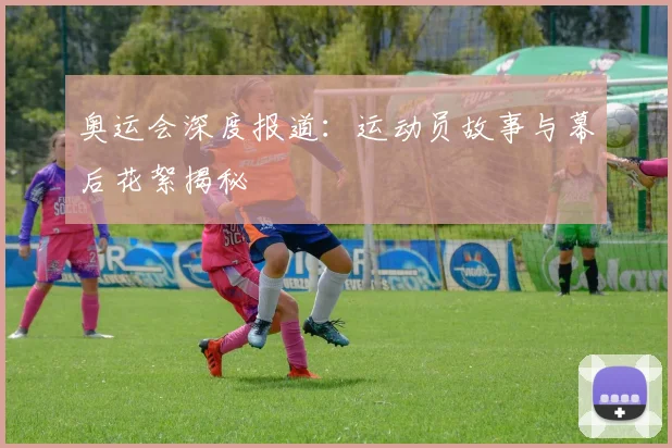 奥运会深度报道：运动员故事与幕后花絮揭秘