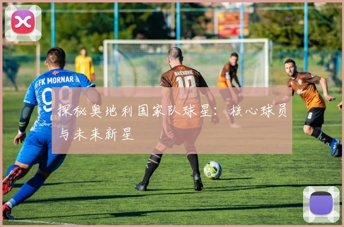 探秘奥地利国家队球星：核心球员与未来新星