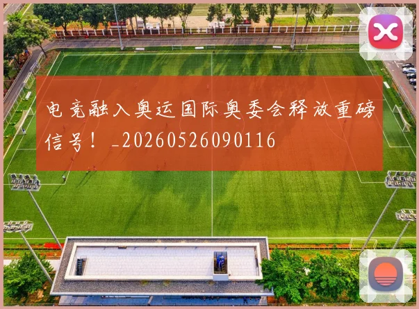 电竞融入奥运国际奥委会释放重磅信号！_20260526090116