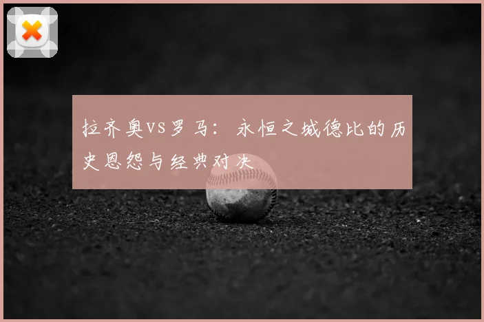 拉齐奥vs罗马：永恒之城德比的历史恩怨与经典对决