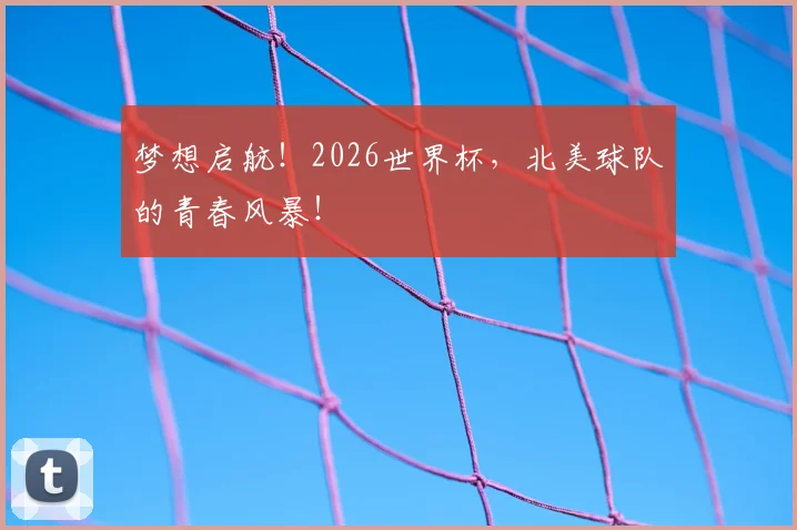 梦想启航！2026世界杯，北美球队的青春风暴！