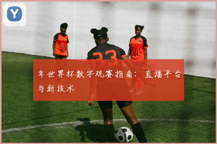 年世界杯数字观赛指南：直播平台与新技术