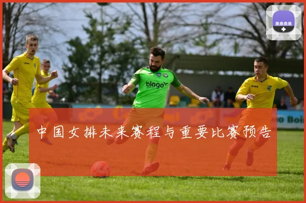 中国女排未来赛程与重要比赛预告