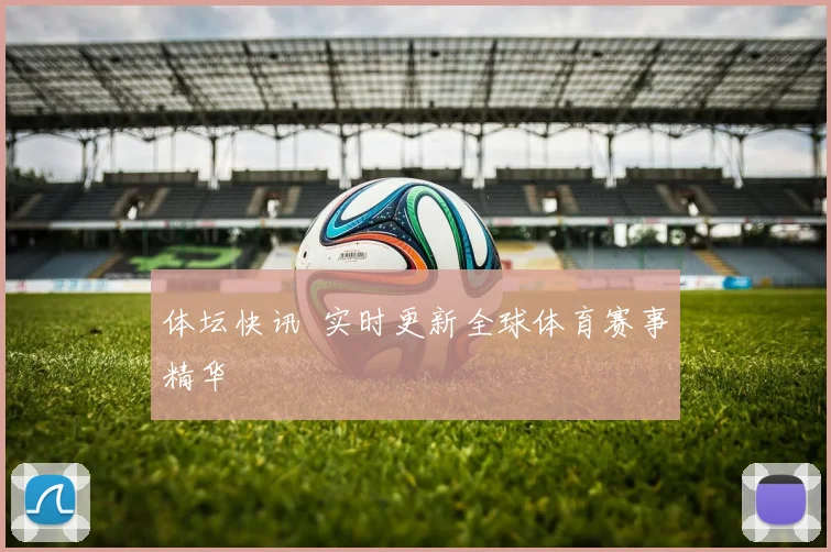 体坛快讯 实时更新全球体育赛事精华