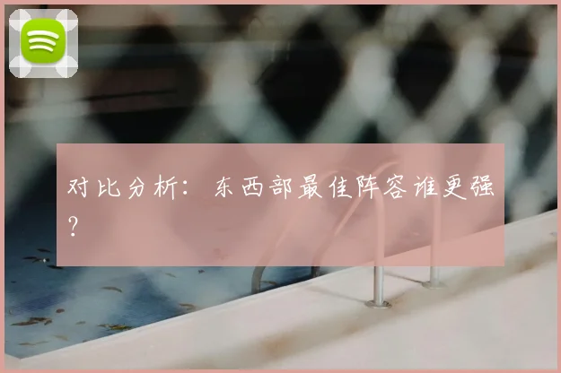 对比分析：东西部最佳阵容谁更强？