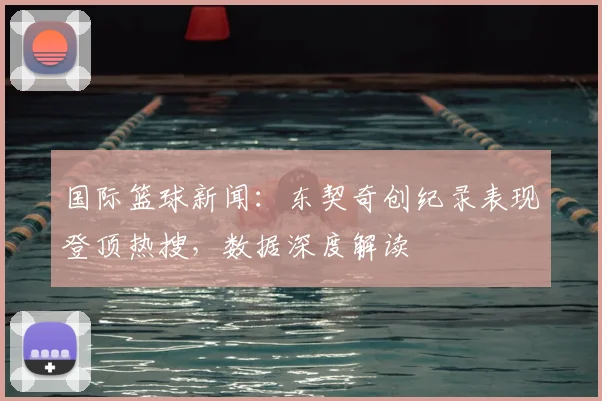 国际篮球新闻：东契奇创纪录表现登顶热搜，数据深度解读