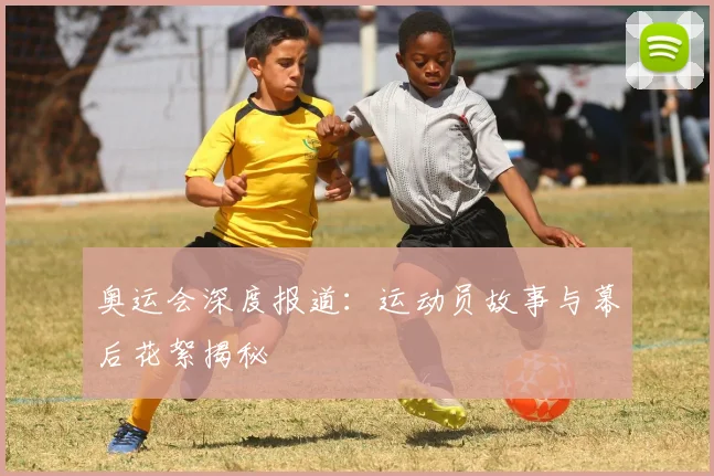 奥运会深度报道：运动员故事与幕后花絮揭秘