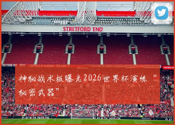 神秘战术板曝光2026世界杯演练“秘密武器”